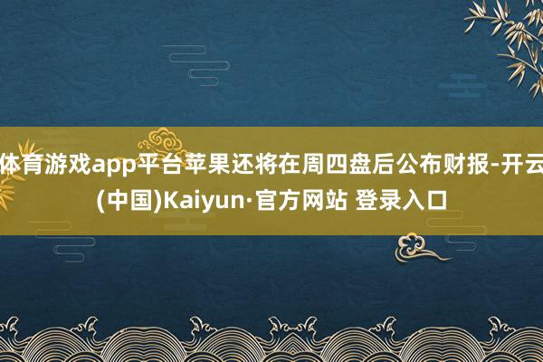 体育游戏app平台苹果还将在周四盘后公布财报-开云(中国)Kaiyun·官方网站 登录入口