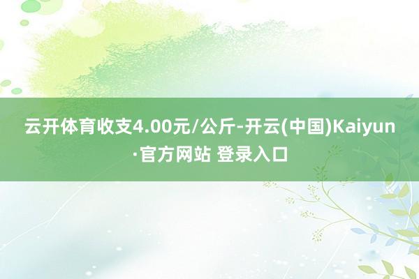 云开体育收支4.00元/公斤-开云(中国)Kaiyun·官方网站 登录入口