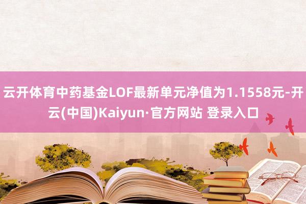 云开体育中药基金LOF最新单元净值为1.1558元-开云(中国)Kaiyun·官方网站 登录入口