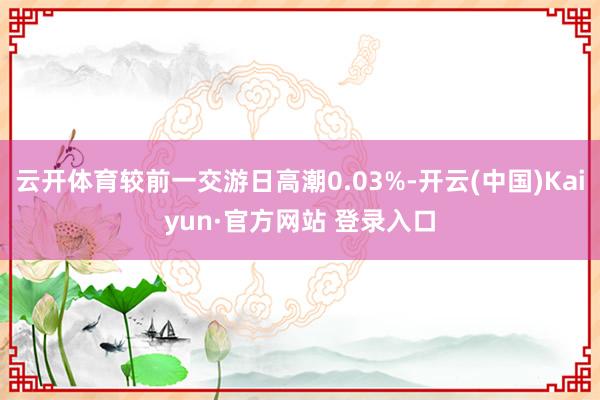 云开体育较前一交游日高潮0.03%-开云(中国)Kaiyun·官方网站 登录入口