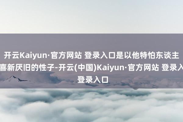 开云Kaiyun·官方网站 登录入口是以他特怕东谈主那喜新厌旧的性子-开云(中国)Kaiyun·官方网站 登录入口