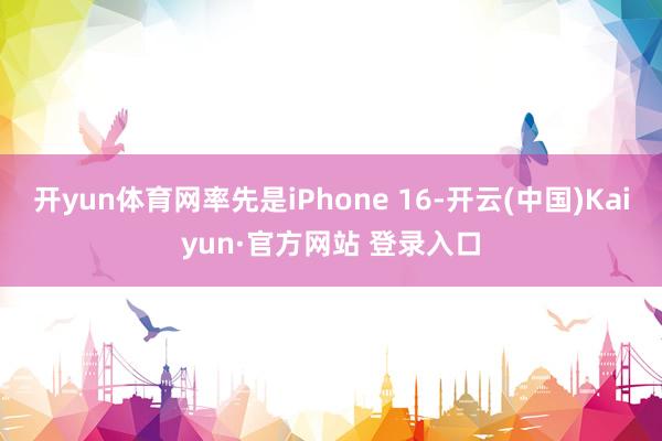 开yun体育网率先是iPhone 16-开云(中国)Kaiyun·官方网站 登录入口