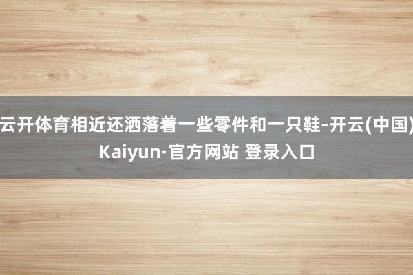 云开体育相近还洒落着一些零件和一只鞋-开云(中国)Kaiyun·官方网站 登录入口