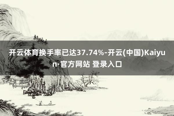 开云体育换手率已达37.74%-开云(中国)Kaiyun·官方网站 登录入口