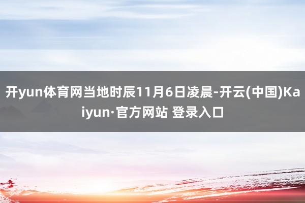 开yun体育网当地时辰11月6日凌晨-开云(中国)Kaiyun·官方网站 登录入口