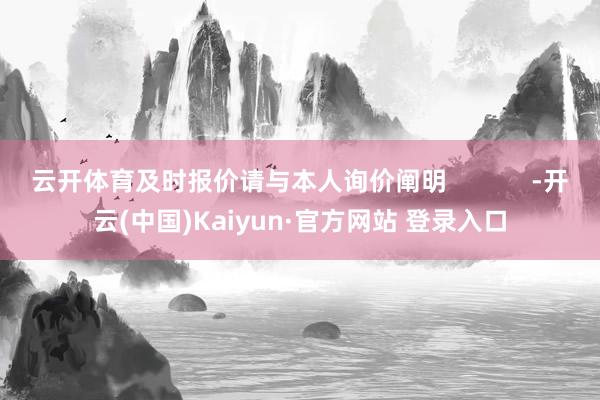 云开体育及时报价请与本人询价阐明            -开云(中国)Kaiyun·官方网站 登录入口