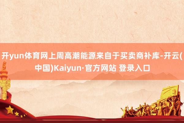 开yun体育网上周高潮能源来自于买卖商补库-开云(中国)Kaiyun·官方网站 登录入口