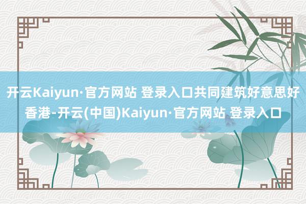 开云Kaiyun·官方网站 登录入口共同建筑好意思好香港-开云(中国)Kaiyun·官方网站 登录入口