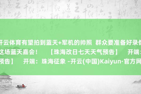 开云体育有望拍到蓝天+军机的帅照  群众要准备好录像机啦  让咱们共同时待这场蓝天嘉会！    【珠海改日七天天气预告】    开端：珠海征象 -开云(中国)Kaiyun·官方网站 登录入口