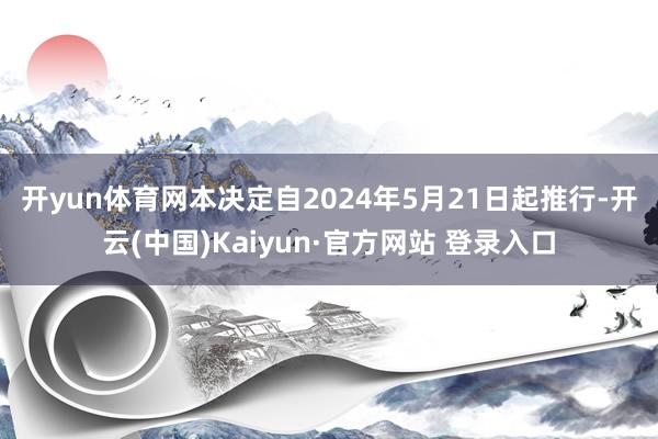 开yun体育网　　本决定自2024年5月21日起推行-开云(中国)Kaiyun·官方网站 登录入口