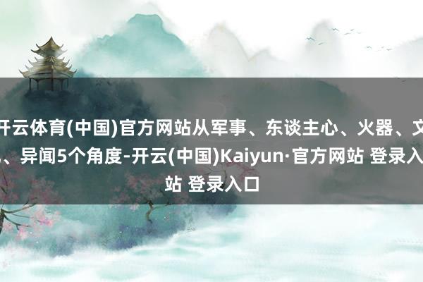 开云体育(中国)官方网站从军事、东谈主心、火器、文化、异闻5个角度-开云(中国)Kaiyun·官方网站 登录入口