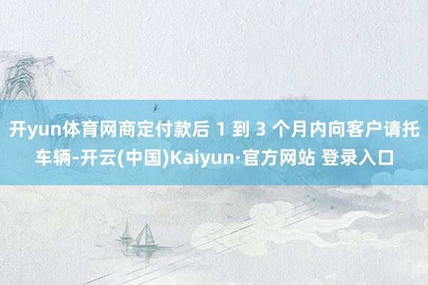 开yun体育网商定付款后 1 到 3 个月内向客户请托车辆-开云(中国)Kaiyun·官方网站 登录入口