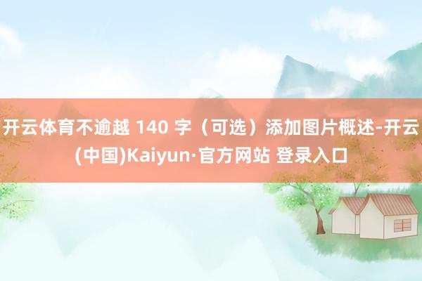 开云体育不逾越 140 字（可选）添加图片概述-开云(中国)Kaiyun·官方网站 登录入口