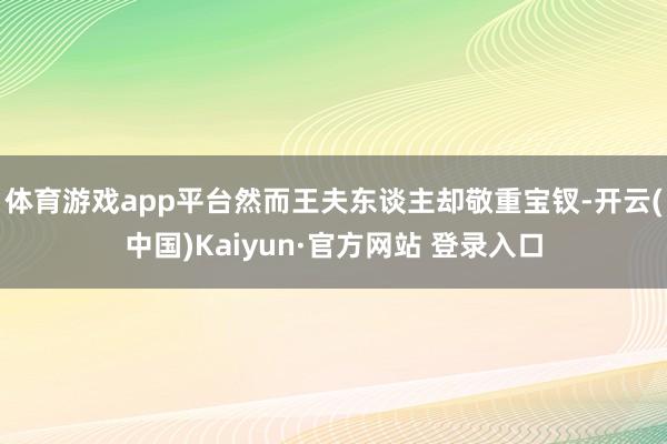 体育游戏app平台然而王夫东谈主却敬重宝钗-开云(中国)Kaiyun·官方网站 登录入口