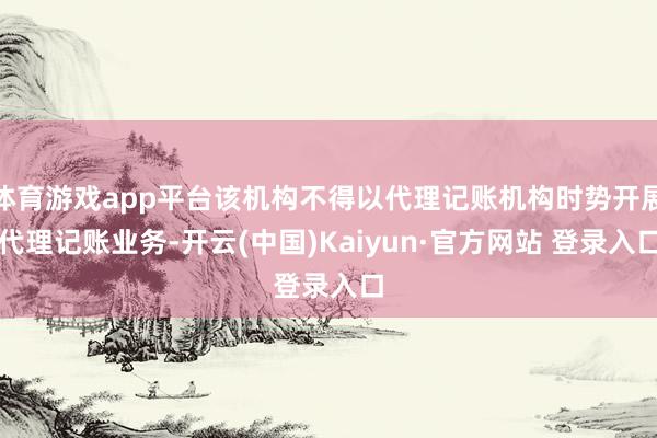 体育游戏app平台该机构不得以代理记账机构时势开展代理记账业务-开云(中国)Kaiyun·官方网站 登录入口