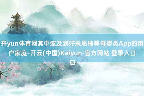 开yun体育网其中波及到好意思柚等母婴类App的用户家庭-开云(中国)Kaiyun·官方网站 登录入口