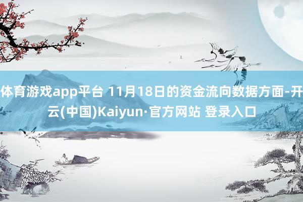 体育游戏app平台 11月18日的资金流向数据方面-开云(中国)Kaiyun·官方网站 登录入口