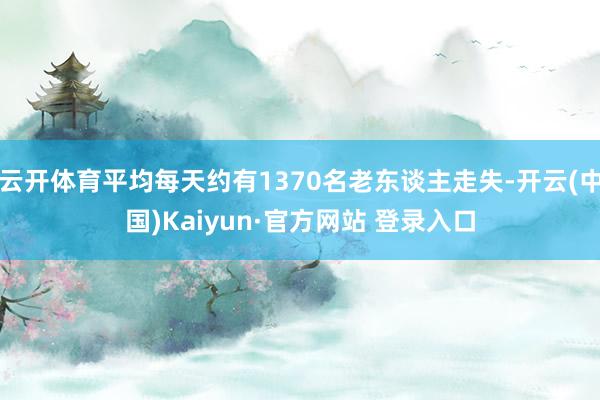 云开体育平均每天约有1370名老东谈主走失-开云(中国)Kaiyun·官方网站 登录入口