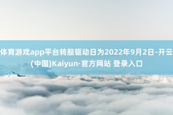 体育游戏app平台转股驱动日为2022年9月2日-开云(中国)Kaiyun·官方网站 登录入口