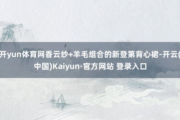 开yun体育网香云纱+羊毛组合的新登第背心裙-开云(中国)Kaiyun·官方网站 登录入口