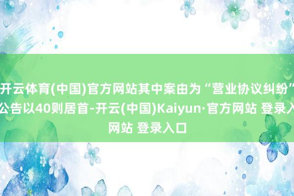 开云体育(中国)官方网站其中案由为“营业协议纠纷”的公告以40则居首-开云(中国)Kaiyun·官方网站 登录入口