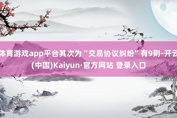 体育游戏app平台其次为“交易协议纠纷”有9则-开云(中国)Kaiyun·官方网站 登录入口