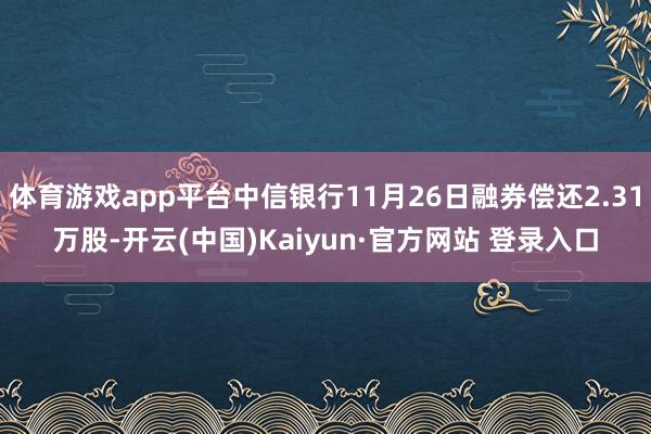 体育游戏app平台中信银行11月26日融券偿还2.31万股-开云(中国)Kaiyun·官方网站 登录入口