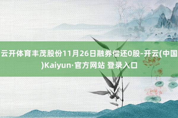 云开体育丰茂股份11月26日融券偿还0股-开云(中国)Kaiyun·官方网站 登录入口