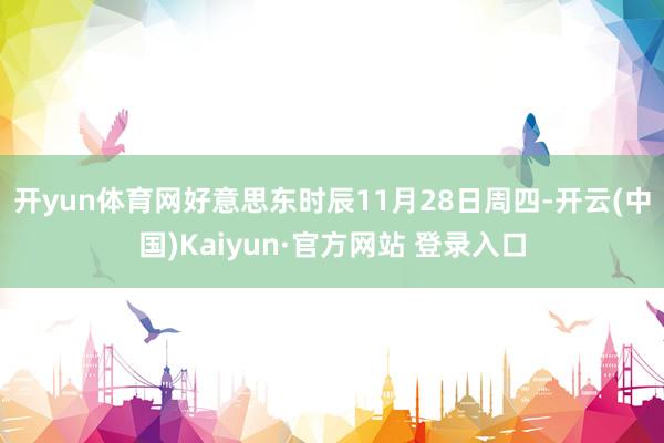 开yun体育网　　好意思东时辰11月28日周四-开云(中国)Kaiyun·官方网站 登录入口