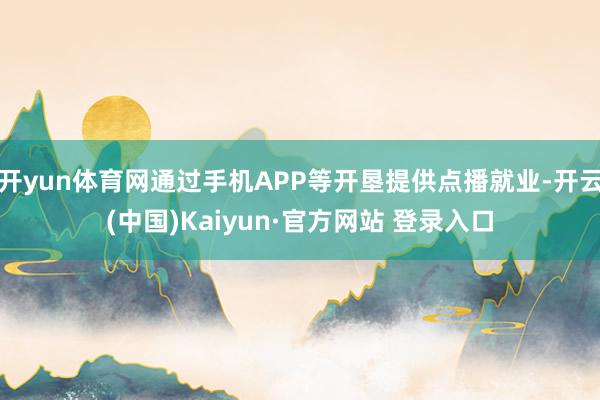 开yun体育网通过手机APP等开垦提供点播就业-开云(中国)Kaiyun·官方网站 登录入口