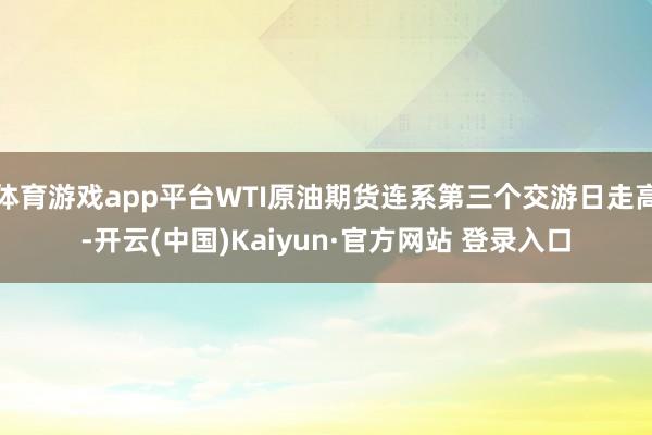 体育游戏app平台WTI原油期货连系第三个交游日走高-开云(中国)Kaiyun·官方网站 登录入口