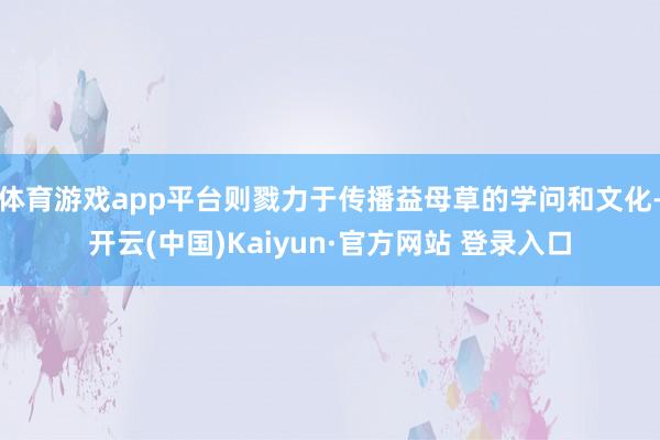 体育游戏app平台则戮力于传播益母草的学问和文化-开云(中国)Kaiyun·官方网站 登录入口