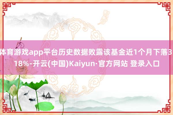 体育游戏app平台历史数据败露该基金近1个月下落3.18%-开云(中国)Kaiyun·官方网站 登录入口