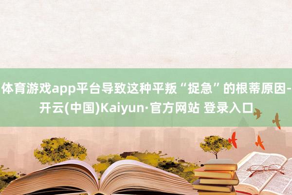 体育游戏app平台导致这种平叛“捉急”的根蒂原因-开云(中国)Kaiyun·官方网站 登录入口