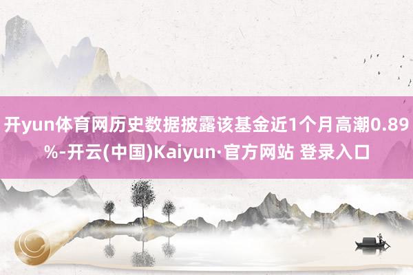 开yun体育网历史数据披露该基金近1个月高潮0.89%-开云(中国)Kaiyun·官方网站 登录入口