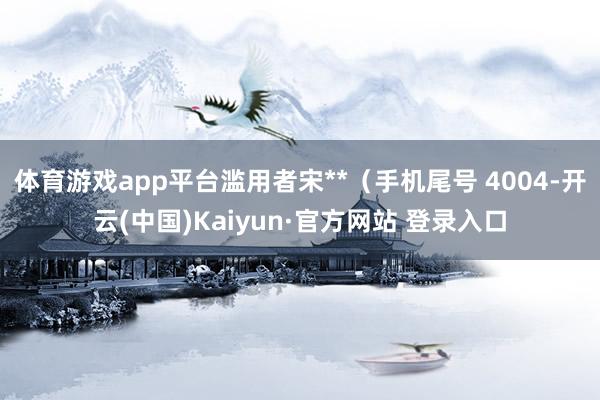 体育游戏app平台滥用者宋**（手机尾号 4004-开云(中国)Kaiyun·官方网站 登录入口