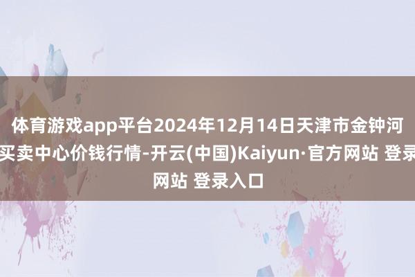 体育游戏app平台2024年12月14日天津市金钟河蔬菜买卖中心价钱行情-开云(中国)Kaiyun·官方网站 登录入口