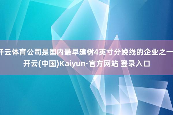 开云体育公司是国内最早建树4英寸分娩线的企业之一-开云(中国)Kaiyun·官方网站 登录入口