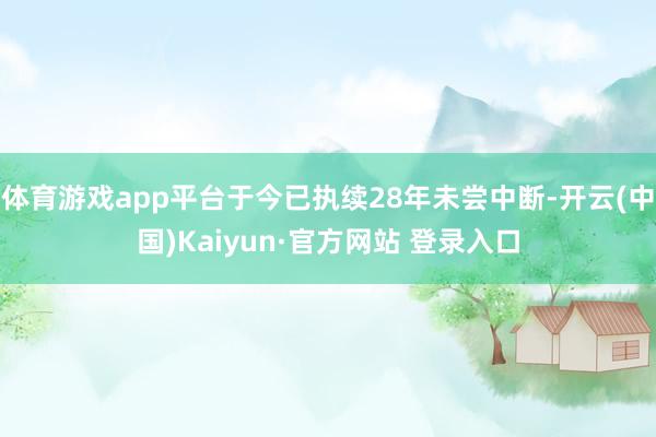 体育游戏app平台于今已执续28年未尝中断-开云(中国)Kaiyun·官方网站 登录入口