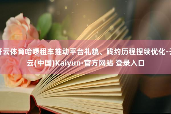 开云体育哈啰租车推动平台礼貌、践约历程捏续优化-开云(中国)Kaiyun·官方网站 登录入口