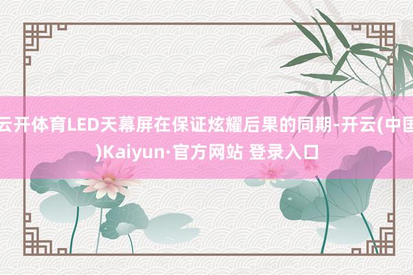 云开体育LED天幕屏在保证炫耀后果的同期-开云(中国)Kaiyun·官方网站 登录入口