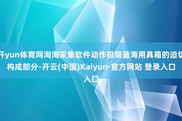 开yun体育网淘淘采集软件动作极限蓝海用具箱的迫切构成部分-开云(中国)Kaiyun·官方网站 登录入口