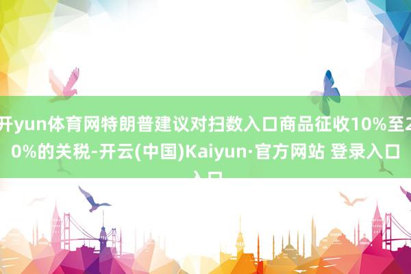 开yun体育网特朗普建议对扫数入口商品征收10%至20%的关税-开云(中国)Kaiyun·官方网站 登录入口