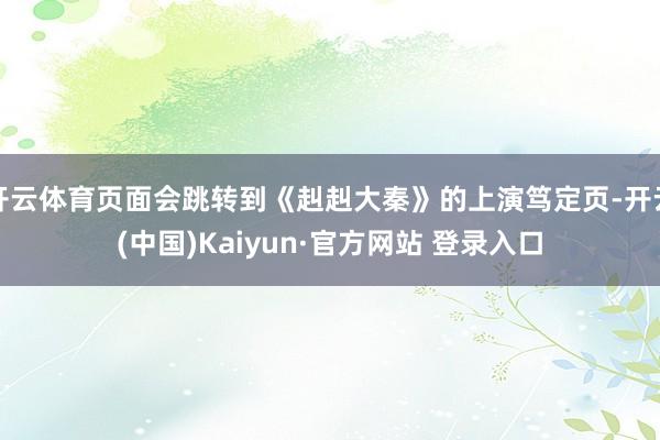 开云体育页面会跳转到《赳赳大秦》的上演笃定页-开云(中国)Kaiyun·官方网站 登录入口