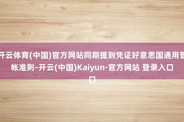 开云体育(中国)官方网站同期提到凭证好意思国通用管帐准则-开云(中国)Kaiyun·官方网站 登录入口