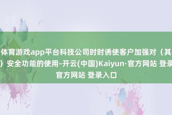 体育游戏app平台科技公司时时诱使客户加强对（其产物）安全功能的使用-开云(中国)Kaiyun·官方网站 登录入口