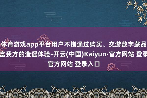 体育游戏app平台用户不错通过购买、交游数字藏品来丰富我方的造谣体验-开云(中国)Kaiyun·官方网站 登录入口