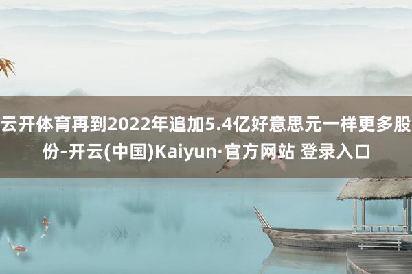 云开体育再到2022年追加5.4亿好意思元一样更多股份-开云(中国)Kaiyun·官方网站 登录入口