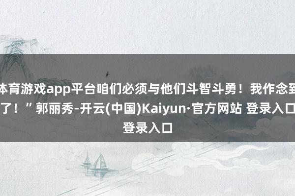 体育游戏app平台咱们必须与他们斗智斗勇！我作念到了！”郭丽秀-开云(中国)Kaiyun·官方网站 登录入口