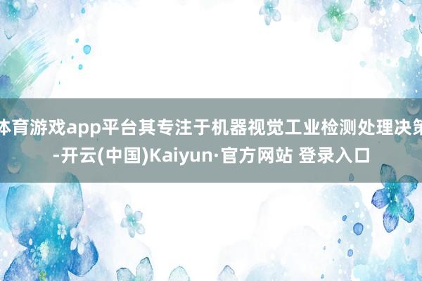 体育游戏app平台其专注于机器视觉工业检测处理决策-开云(中国)Kaiyun·官方网站 登录入口